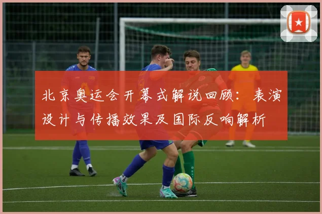 北京奥运会开幕式解说回顾：表演设计与传播效果及国际反响解析