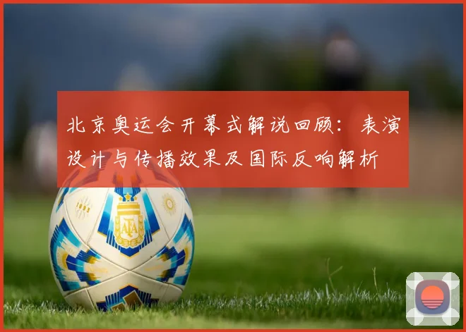 北京奥运会开幕式解说回顾：表演设计与传播效果及国际反响解析