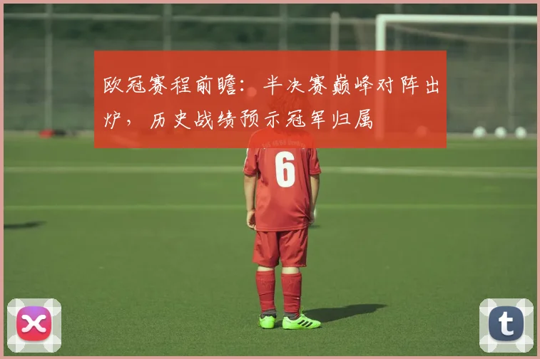 欧冠赛程前瞻：半决赛巅峰对阵出炉，历史战绩预示冠军归属