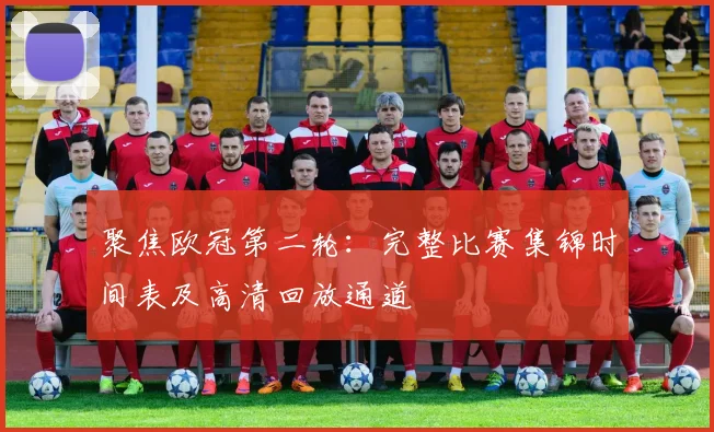 聚焦欧冠第二轮：完整比赛集锦时间表及高清回放通道