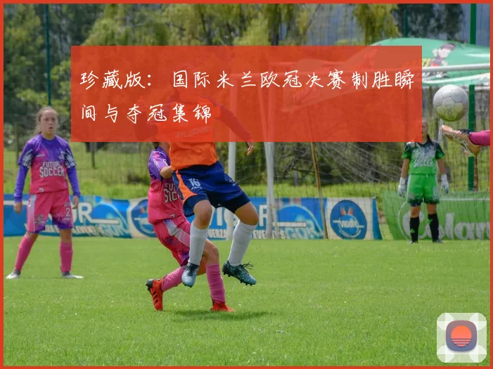 珍藏版：国际米兰欧冠决赛制胜瞬间与夺冠集锦