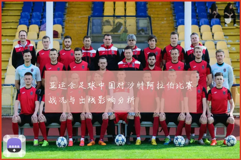 亚运会足球中国对沙特阿拉伯比赛战况与出线影响分析