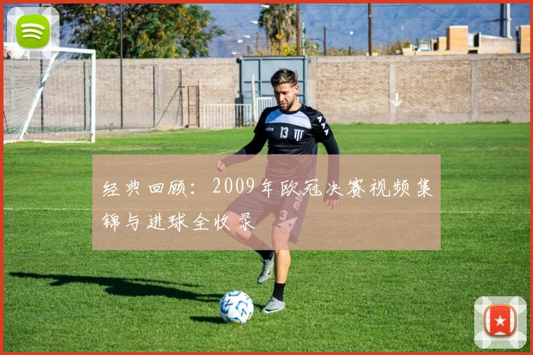 经典回顾：2009年欧冠决赛视频集锦与进球全收录