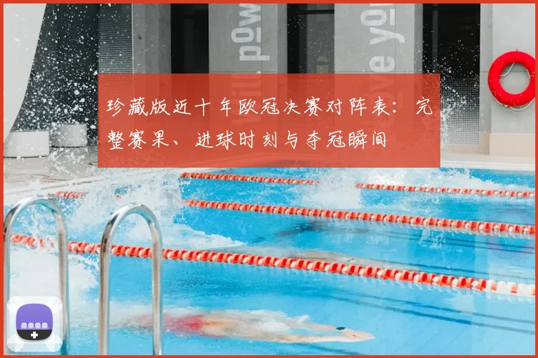 珍藏版近十年欧冠决赛对阵表：完整赛果、进球时刻与夺冠瞬间