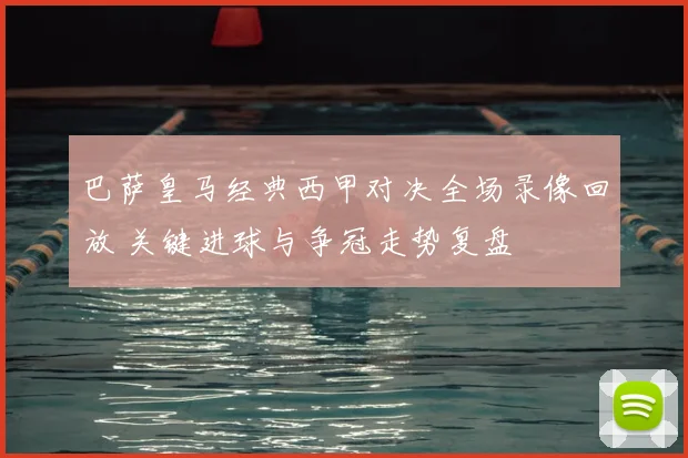 巴萨皇马经典西甲对决全场录像回放 关键进球与争冠走势复盘