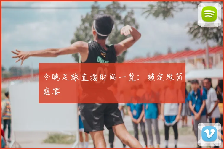 今晚足球直播时间一览：锁定绿茵盛宴