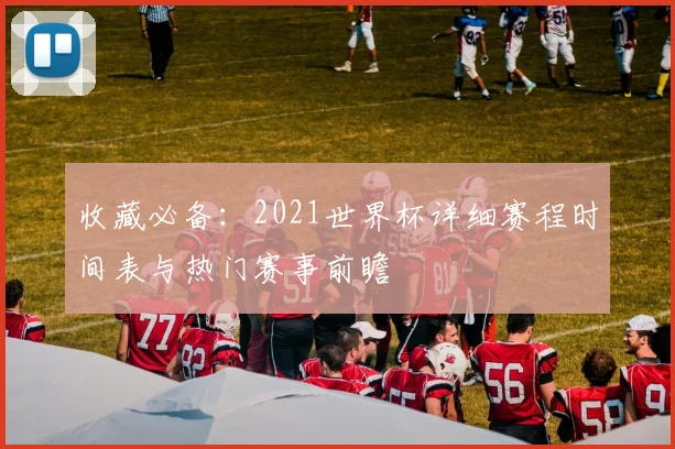 收藏必备：2021世界杯详细赛程时间表与热门赛事前瞻