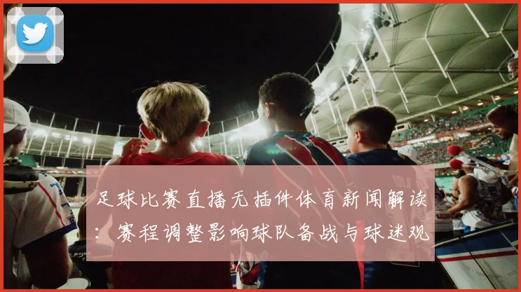 足球比赛直播无插件体育新闻解读：赛程调整影响球队备战与球迷观赛安排