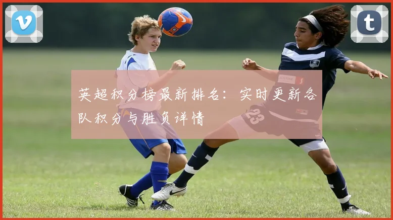 英超积分榜最新排名:实时更新各队积分与胜负详情