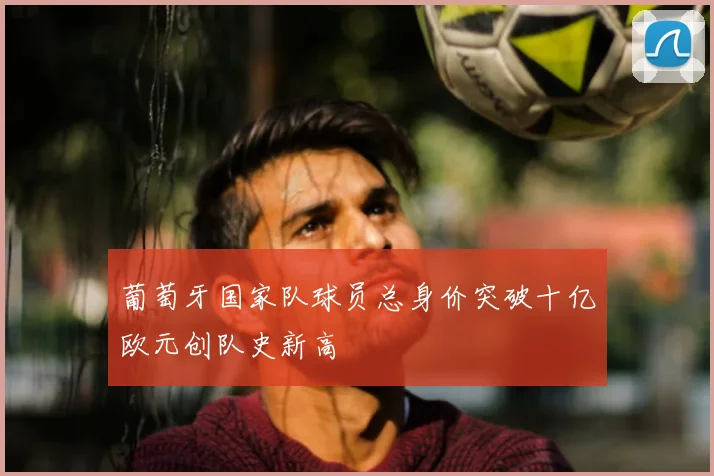 葡萄牙国家队球员总身价突破十亿欧元创队史新高