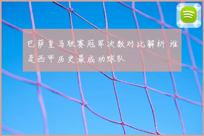 巴萨皇马联赛冠军次数对比解析 谁是西甲历史最成功球队