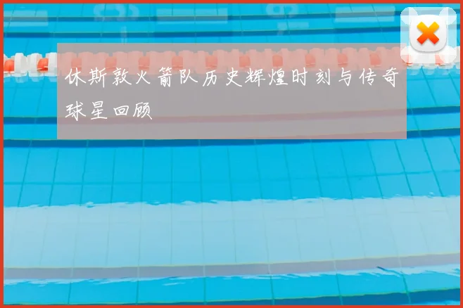 休斯敦火箭队历史辉煌时刻与传奇球星回顾
