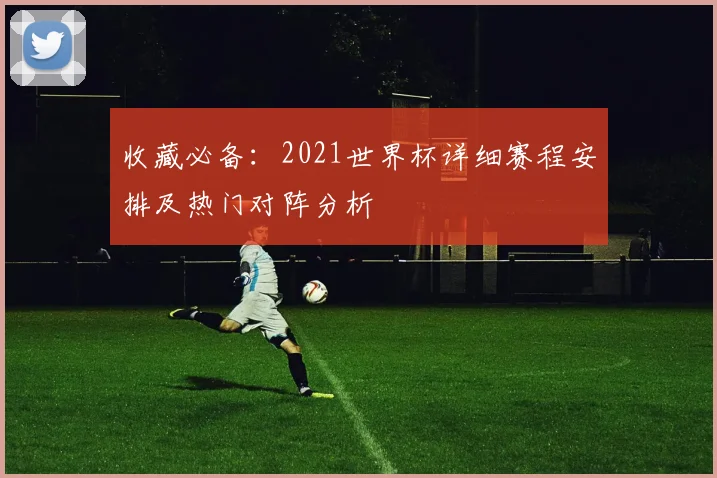 收藏必备：2021世界杯详细赛程安排及热门对阵分析