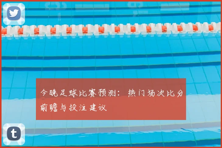 今晚足球比赛预测：热门场次比分前瞻与投注建议