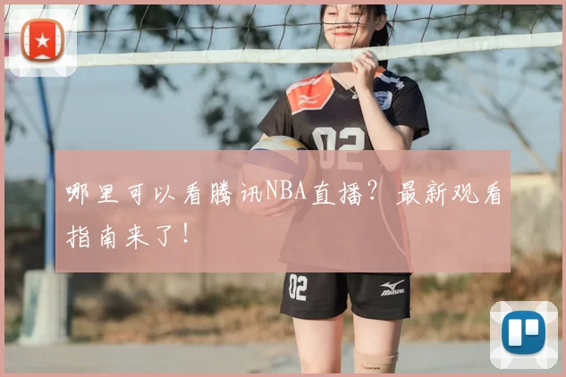 哪里可以看腾讯NBA直播？最新观看指南来了！