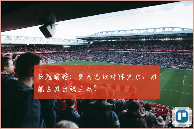欧冠前瞻：费内巴切对阵里尔，谁能占据出线主动？