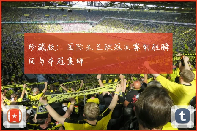 珍藏版：国际米兰欧冠决赛制胜瞬间与夺冠集锦