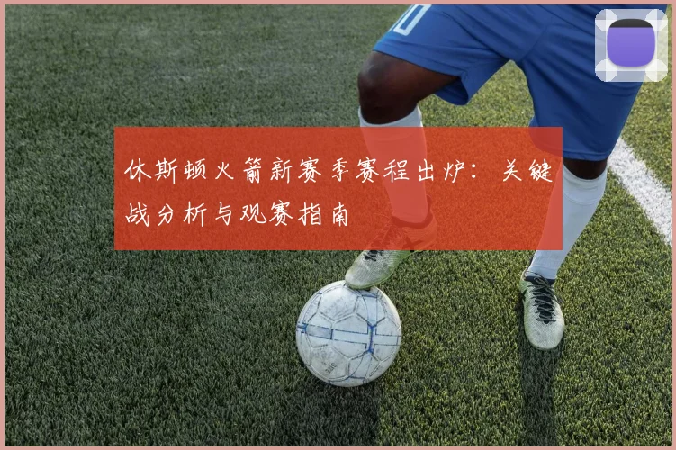 休斯顿火箭新赛季赛程出炉：关键战分析与观赛指南