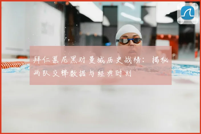 拜仁慕尼黑对曼城历史战绩：揭秘两队交锋数据与经典时刻